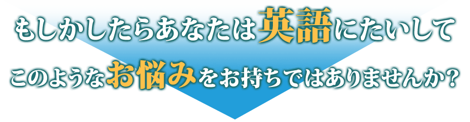 もしかしたらあなたは英語にたいしてこのようなお悩みをお持ちではありませんか？