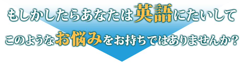もしかしたらあなたは英語にたいしてこのようなお悩みをお持ちではありませんか?