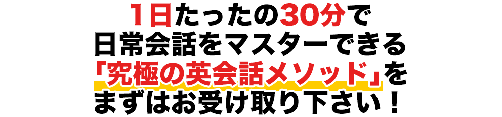 1日たったの30分で日常会話をマスターできる「究極の英会話メソッド」をまずはお受け取り下さい！