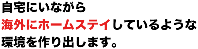 自宅にいながら海外にホームステイしているような環境を作り出します。