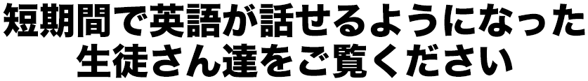 短期間で英語が話せるようになった生徒さん達をご覧ください