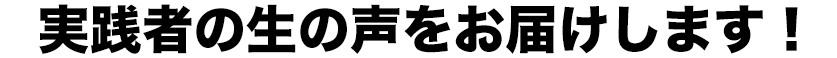 実践者の生の声をお届けします！